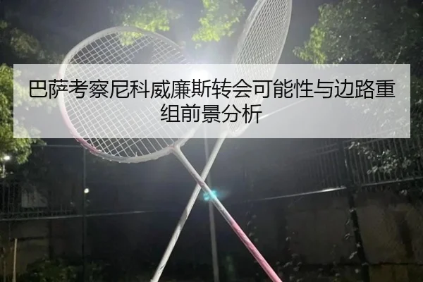 巴萨考察尼科威廉斯转会可能性与边路重组前景分析