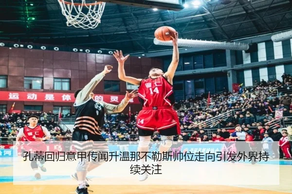 孔蒂回归意甲传闻升温那不勒斯帅位走向引发外界持续关注