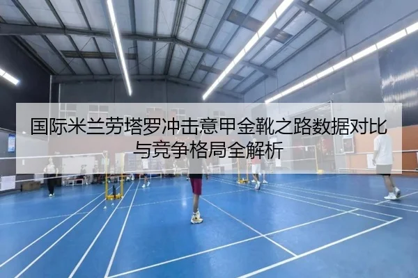 国际米兰劳塔罗冲击意甲金靴之路数据对比与竞争格局全解析