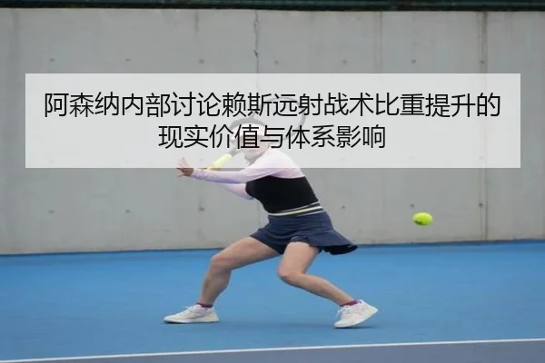 阿森纳内部讨论赖斯远射战术比重提升的现实价值与体系影响