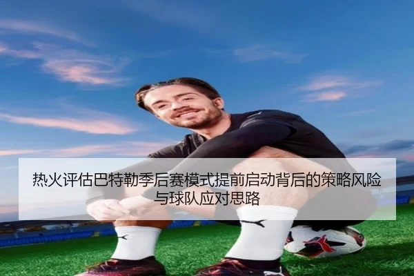 热火评估巴特勒季后赛模式提前启动背后的策略风险与球队应对思路