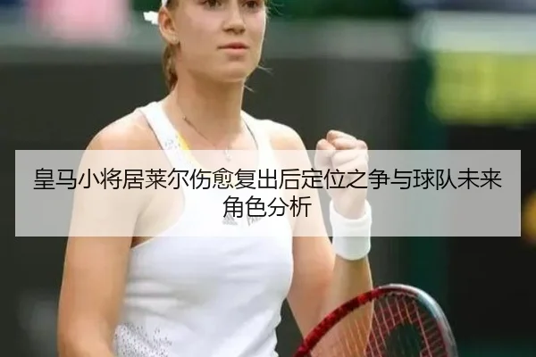 皇马小将居莱尔伤愈复出后定位之争与球队未来角色分析