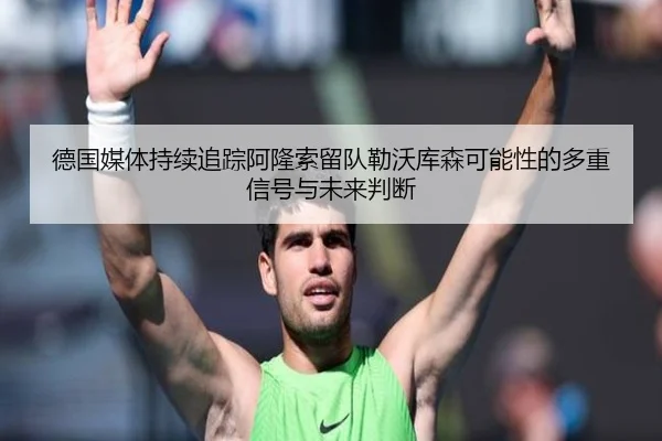 德国媒体持续追踪阿隆索留队勒沃库森可能性的多重信号与未来判断