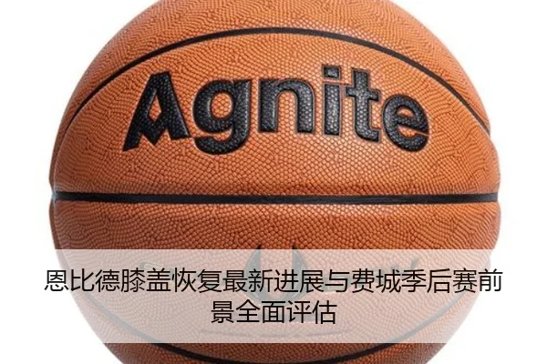 恩比德膝盖恢复最新进展与费城季后赛前景全面评估