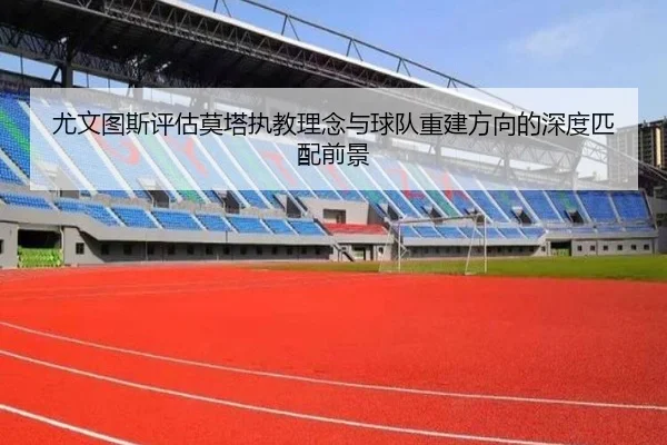 尤文图斯评估莫塔执教理念与球队重建方向的深度匹配前景