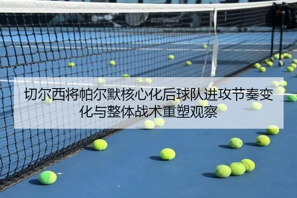 切尔西将帕尔默核心化后球队进攻节奏变化与整体战术重塑观察